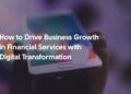 Digital Transformation in Financial Services: How to Drive Business Growth